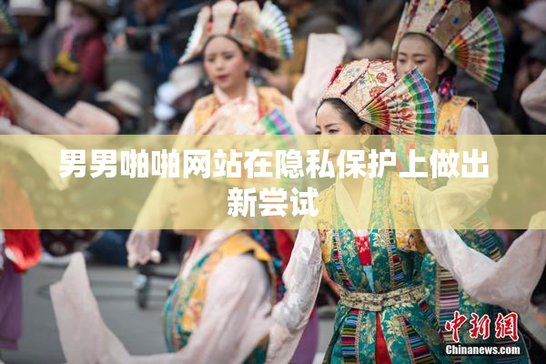 男男啪啪网站在隐私保护上做出新尝试