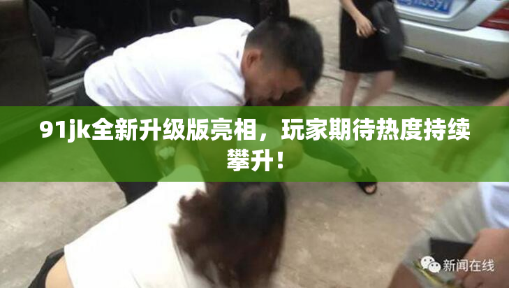 91jk全新升级版亮相，玩家期待热度持续攀升！