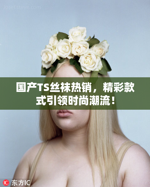 国产TS丝袜热销，精彩款式引领时尚潮流！