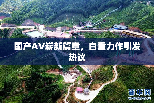 国产AV崭新篇章，白重力作引发热议