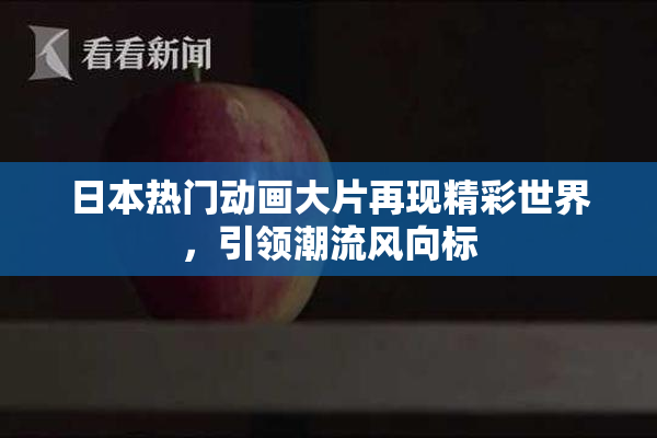 日本热门动画大片再现精彩世界，引领潮流风向标