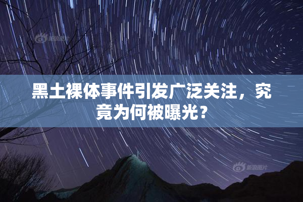 黑土裸体事件引发广泛关注，究竟为何被曝光？