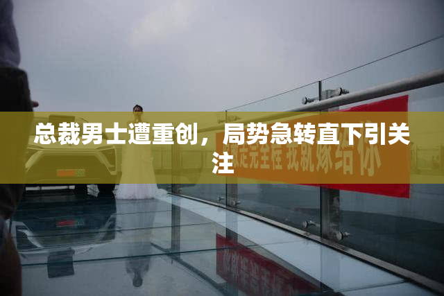 总裁男士遭重创，局势急转直下引关注