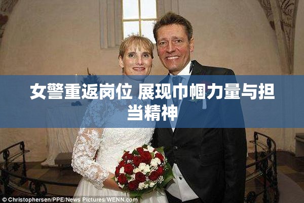 女警重返岗位 展现巾帼力量与担当精神