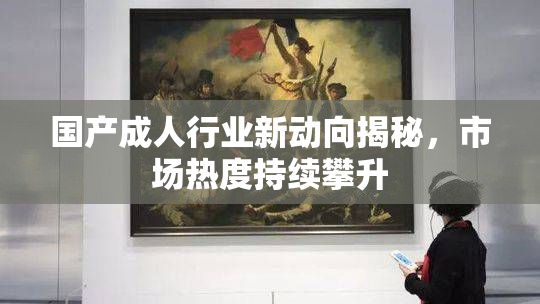 国产成人行业新动向揭秘，市场热度持续攀升
