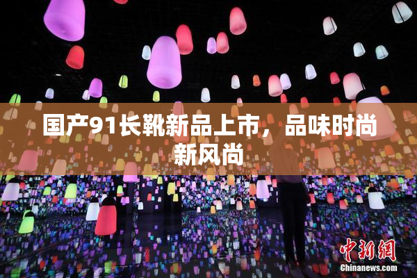 国产91长靴新品上市，品味时尚新风尚