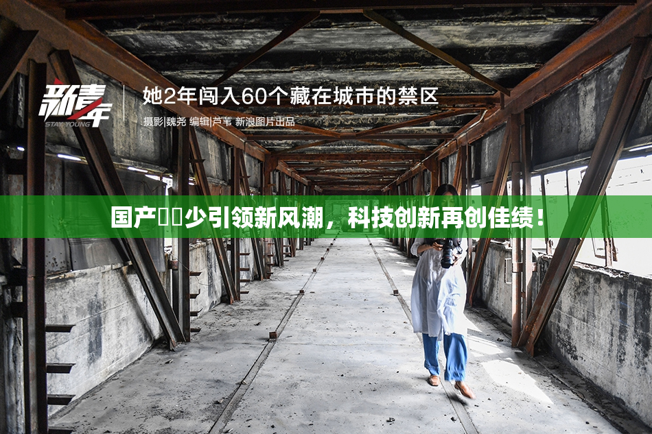 国产❌‌少引领新风潮，科技创新再创佳绩！