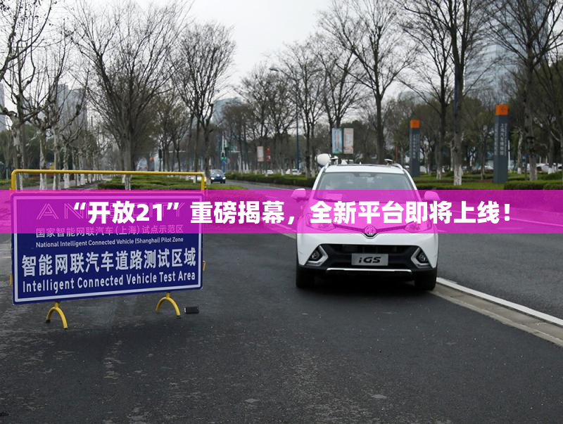 “开放21”重磅揭幕，全新平台即将上线！