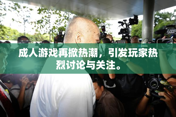 成人游戏再掀热潮，引发玩家热烈讨论与关注。