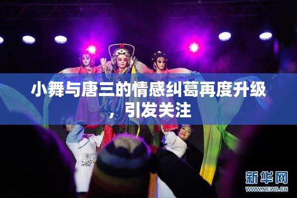 小舞与唐三的情感纠葛再度升级，引发关注