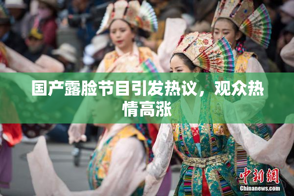 国产露脸节目引发热议，观众热情高涨