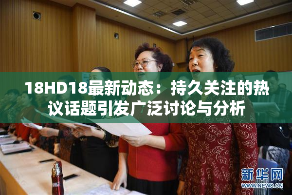 18HD18最新动态：持久关注的热议话题引发广泛讨论与分析