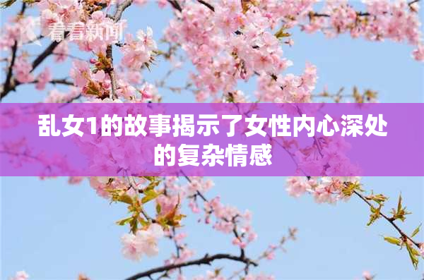 乱女1的故事揭示了女性内心深处的复杂情感