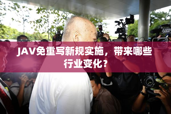 JAV免重写新规实施，带来哪些行业变化？