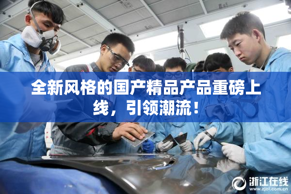全新风格的国产精品产品重磅上线，引领潮流！