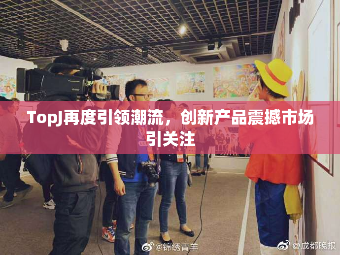 TopJ再度引领潮流，创新产品震撼市场引关注
