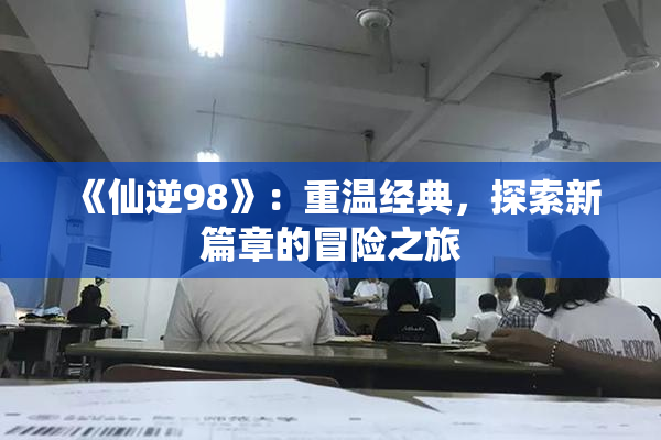 《仙逆98》：重温经典，探索新篇章的冒险之旅