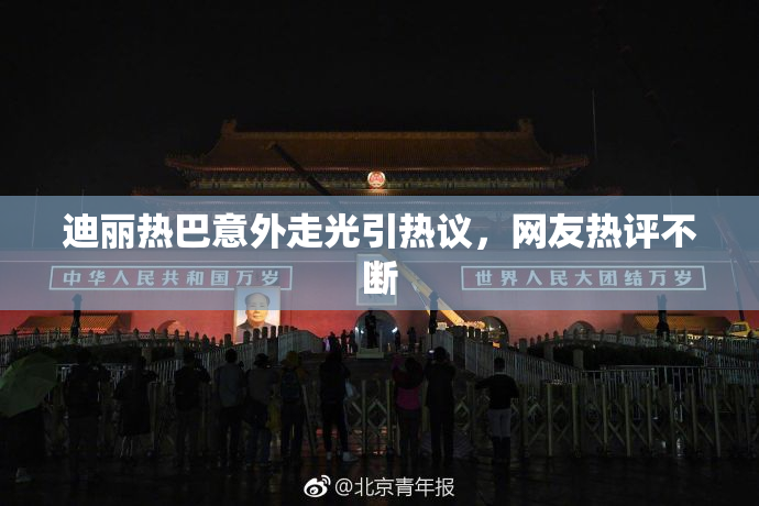迪丽热巴意外走光引热议，网友热评不断