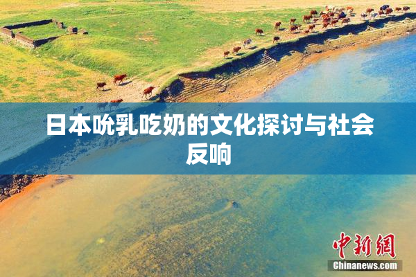 日本吮乳吃奶的文化探讨与社会反响