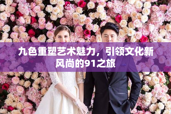 九色重塑艺术魅力，引领文化新风尚的91之旅