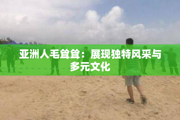 亚洲人毛耸耸：展现独特风采与多元文化