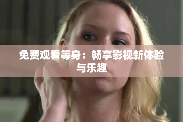 免费观看等身：畅享影视新体验与乐趣