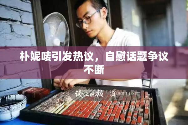 朴妮唛引发热议，自慰话题争议不断