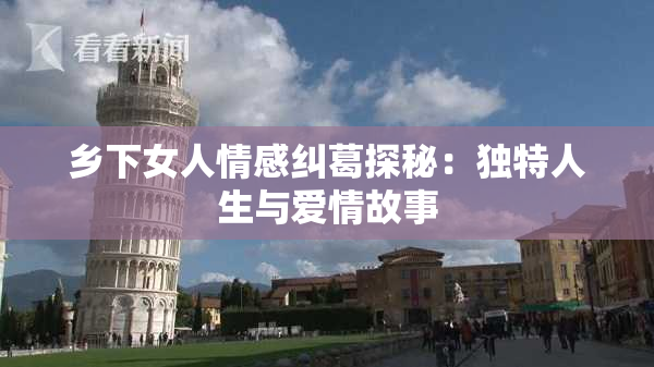 乡下女人情感纠葛探秘：独特人生与爱情故事