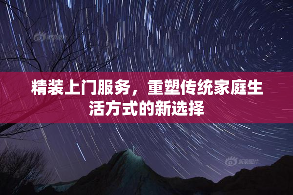 精装上门服务，重塑传统家庭生活方式的新选择