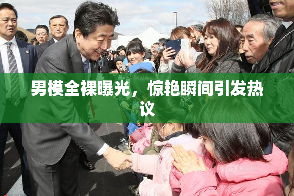 男模全裸曝光，惊艳瞬间引发热议