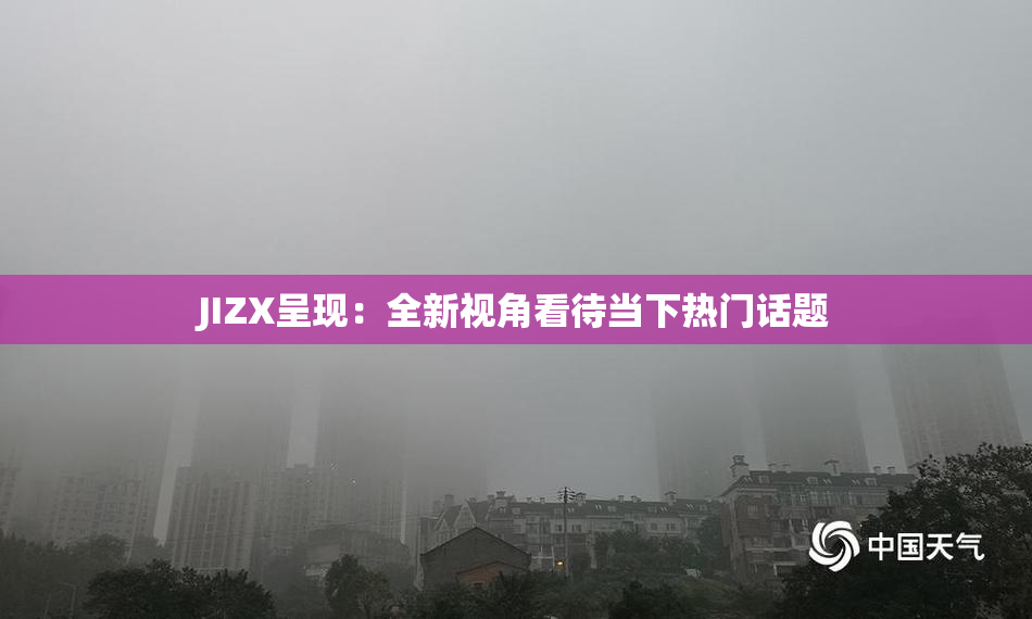 JIZX呈现：全新视角看待当下热门话题