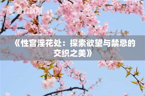 《性宫淫花处：探索欲望与禁忌的交织之美》
