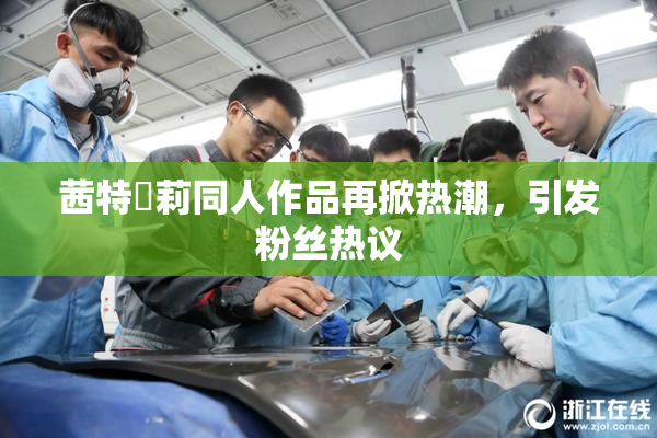 茜特菈莉同人作品再掀热潮，引发粉丝热议