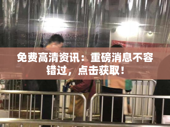 免费高清资讯：重磅消息不容错过，点击获取！