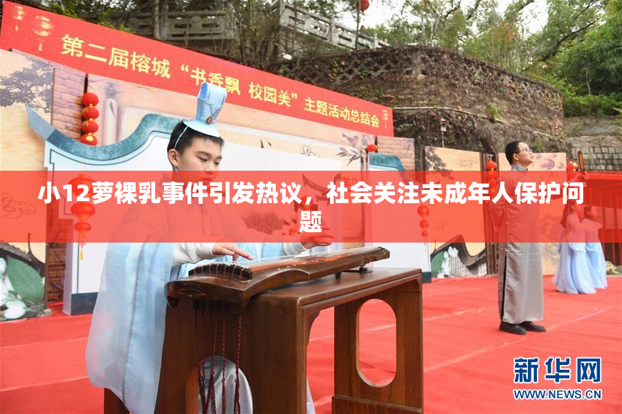 小12萝裸乳事件引发热议，社会关注未成年人保护问题