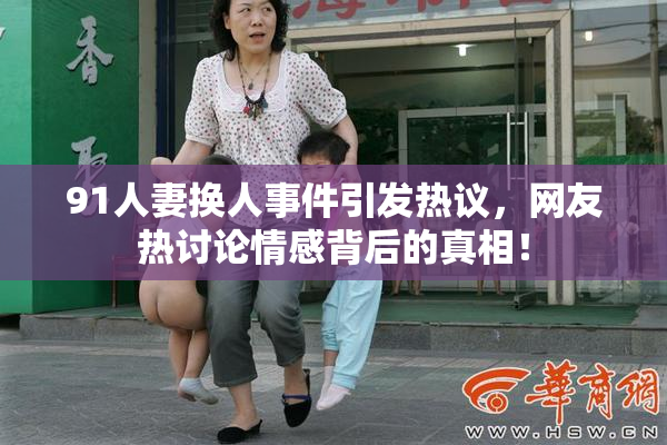 91人妻换人事件引发热议，网友热讨论情感背后的真相！