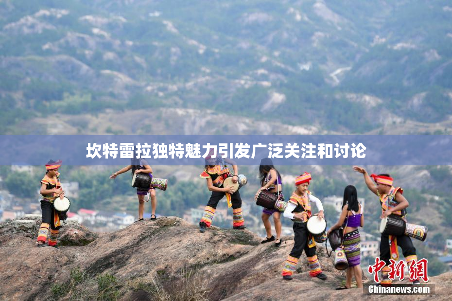 坎特雷拉独特魅力引发广泛关注和讨论