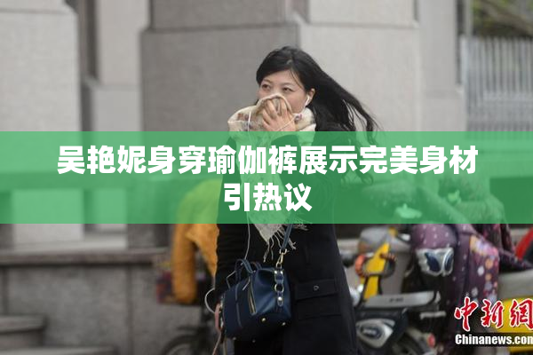 吴艳妮身穿瑜伽裤展示完美身材引热议