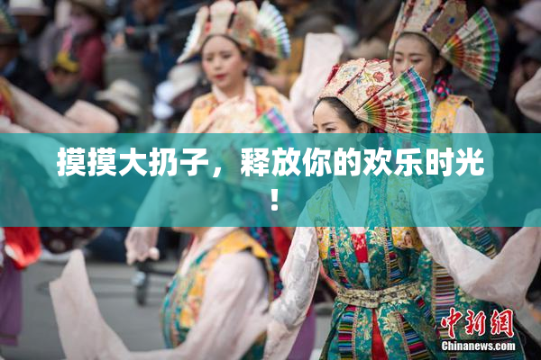 摸摸大扔子，释放你的欢乐时光！