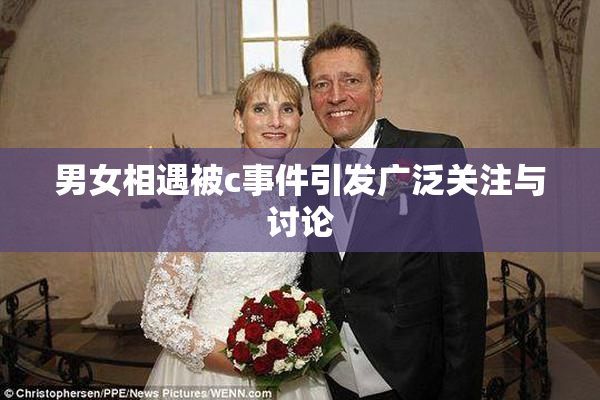 男女相遇被c事件引发广泛关注与讨论