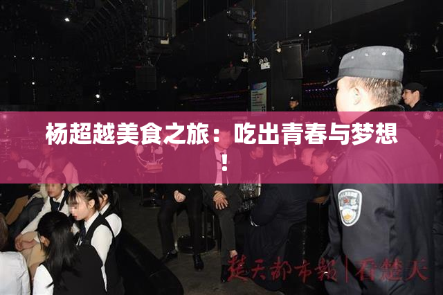 杨超越美食之旅：吃出青春与梦想！