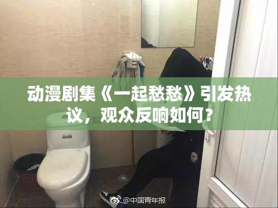 动漫剧集《一起愁愁》引发热议，观众反响如何？