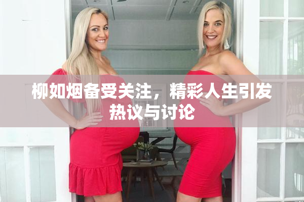 柳如烟备受关注，精彩人生引发热议与讨论