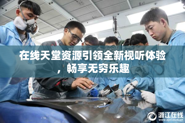 在线天堂资源引领全新视听体验，畅享无穷乐趣