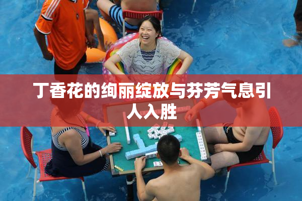 丁香花的绚丽绽放与芬芳气息引人入胜