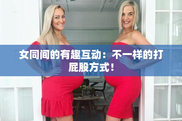 女同间的有趣互动：不一样的打屁股方式！