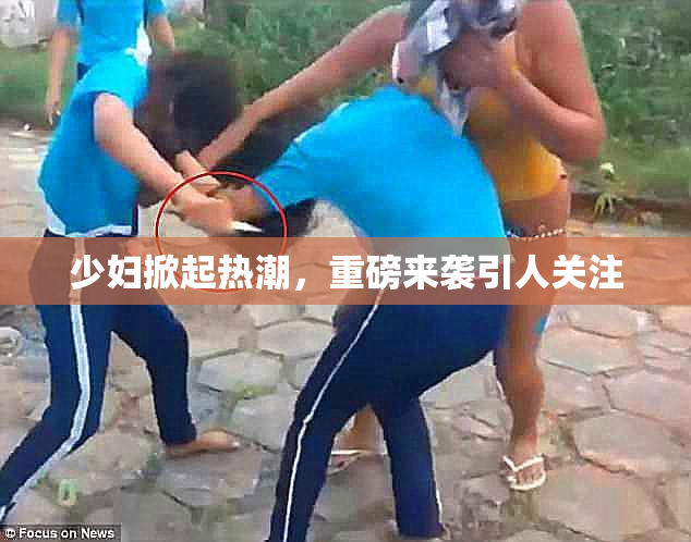 少妇掀起热潮，重磅来袭引人关注