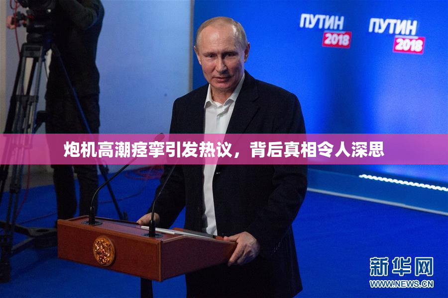 炮机高潮痉挛引发热议，背后真相令人深思