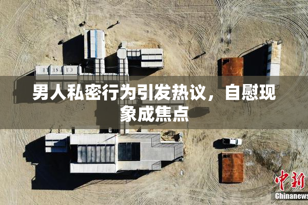 男人私密行为引发热议，自慰现象成焦点