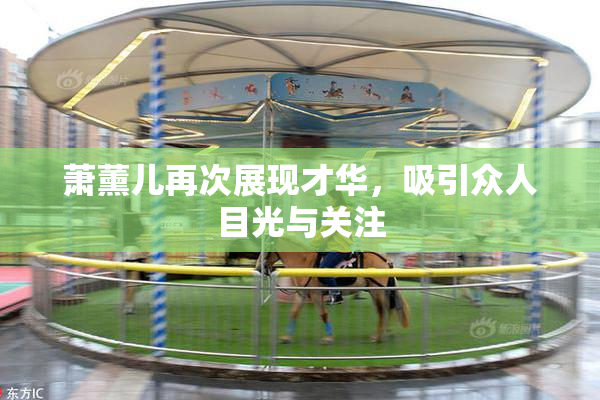 萧薰儿再次展现才华，吸引众人目光与关注